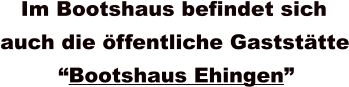 Im Bootshaus befindet sich  auch die öffentliche Gaststätte “Bootshaus Ehingen”