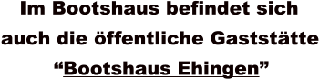 Im Bootshaus befindet sich  auch die öffentliche Gaststätte “Bootshaus Ehingen”